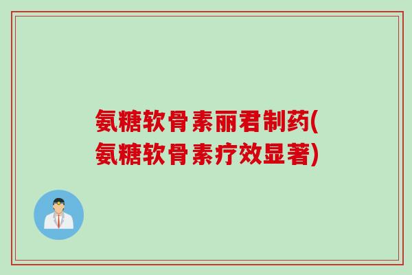 氨糖软骨素丽君制药(氨糖软骨素疗效显著)