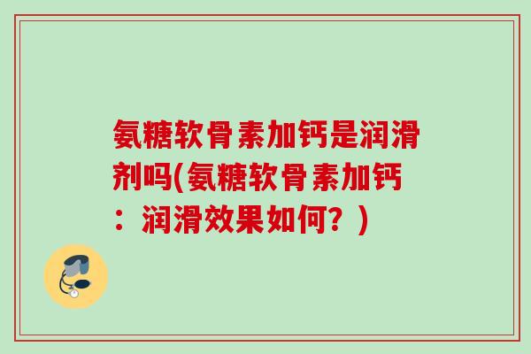 氨糖软骨素加钙是润滑剂吗(氨糖软骨素加钙：润滑效果如何？)