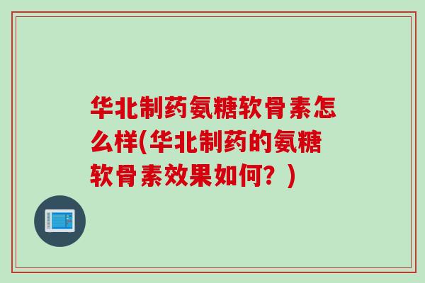华北制药氨糖软骨素怎么样(华北制药的氨糖软骨素效果如何？)