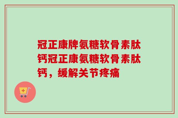 冠正康牌氨糖软骨素肽钙冠正康氨糖软骨素肽钙，缓解关节疼痛