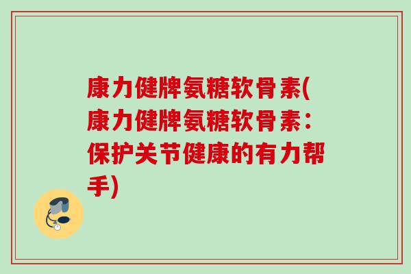 康力健牌氨糖软骨素(康力健牌氨糖软骨素：保护关节健康的有力帮手)