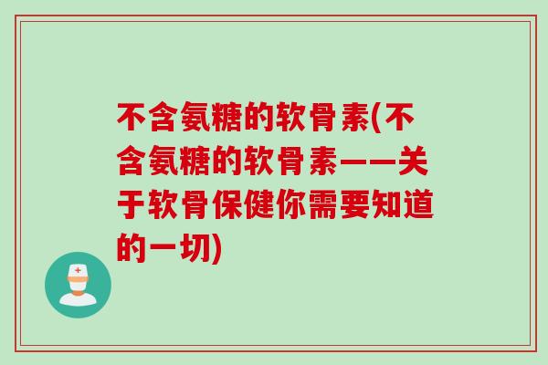 不含氨糖的软骨素(不含氨糖的软骨素——关于软骨保健你需要知道的一切)