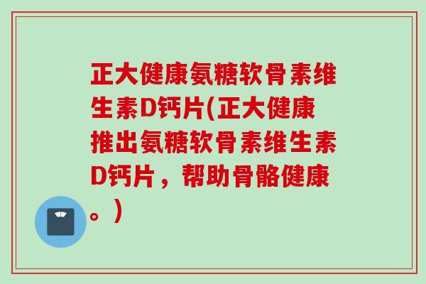 正大健康氨糖软骨素维生素D钙片(正大健康推出氨糖软骨素维生素D钙片，帮助骨骼健康。)