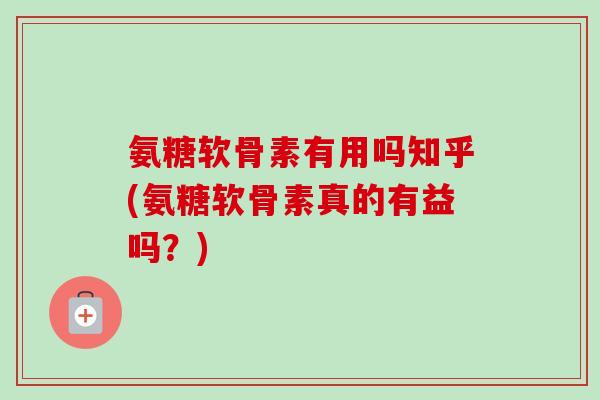 氨糖软骨素有用吗知乎(氨糖软骨素真的有益吗？)