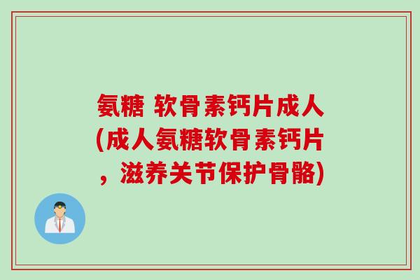氨糖 软骨素钙片成人(成人氨糖软骨素钙片，滋养关节保护骨骼)