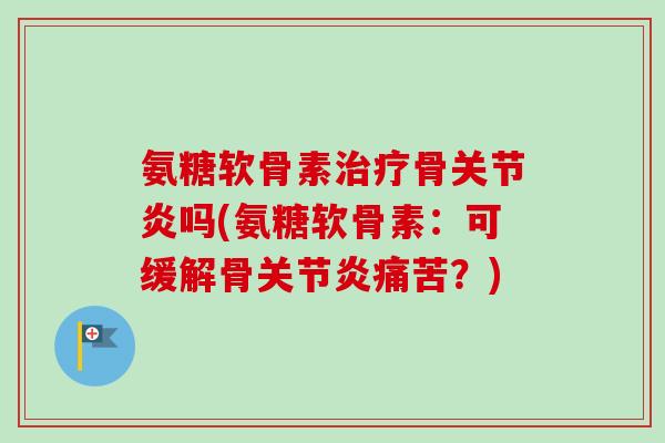 氨糖软骨素治疗骨关节炎吗(氨糖软骨素：可缓解骨关节炎痛苦？)