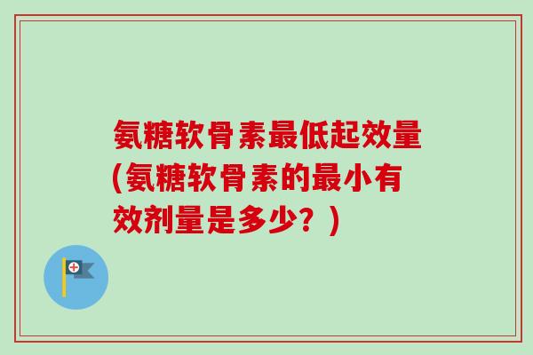 氨糖软骨素最低起效量(氨糖软骨素的最小有效剂量是多少？)