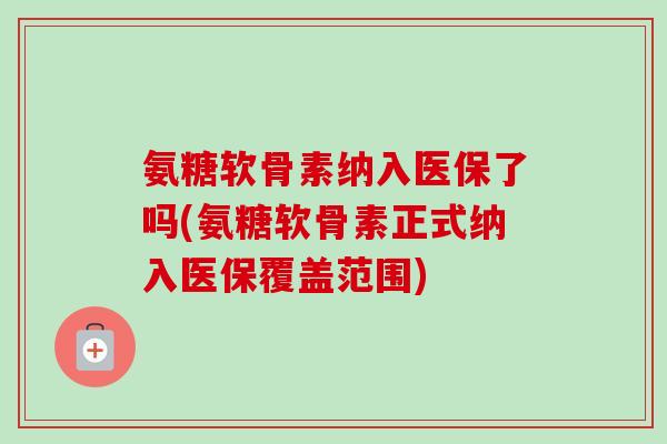 氨糖软骨素纳入医保了吗(氨糖软骨素正式纳入医保覆盖范围)
