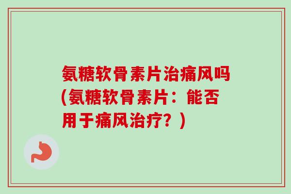 氨糖软骨素片治痛风吗(氨糖软骨素片：能否用于痛风治疗？)