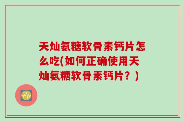 天灿氨糖软骨素钙片怎么吃(如何正确使用天灿氨糖软骨素钙片？)