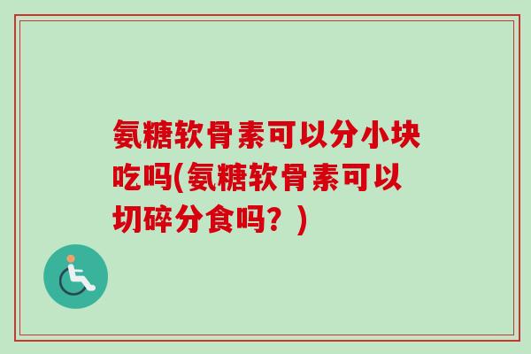氨糖软骨素可以分小块吃吗(氨糖软骨素可以切碎分食吗？)