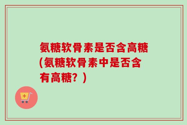氨糖软骨素是否含高糖(氨糖软骨素中是否含有高糖？)