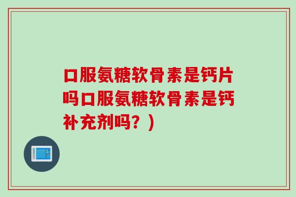 口服氨糖软骨素是钙片吗口服氨糖软骨素是钙补充剂吗?) 口服氨糖软骨素是钙片吗口服氨糖软骨素是钙补充剂吗?)