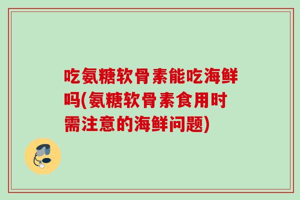 吃氨糖软骨素能吃海鲜吗(氨糖软骨素食用时需注意的海鲜问题)