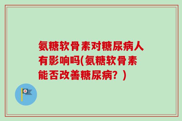 氨糖软骨素对糖尿病人有影响吗(氨糖软骨素能否改善糖尿病？)