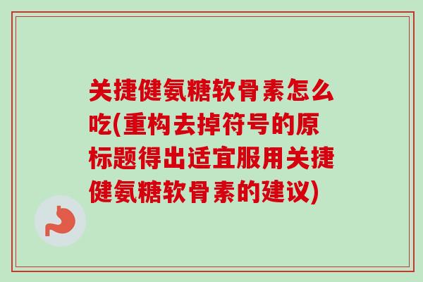 关捷健氨糖软骨素怎么吃(重构去掉符号的原标题得出适宜服用关捷健氨糖软骨素的建议)