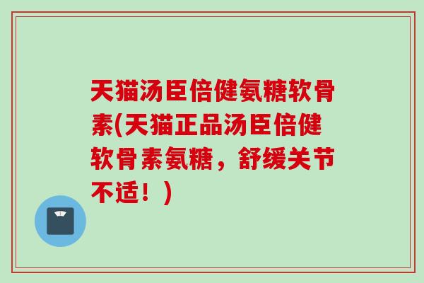 天猫汤臣倍健氨糖软骨素(天猫正品汤臣倍健软骨素氨糖，舒缓关节不适！)
