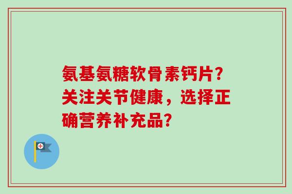 氨基氨糖软骨素钙片？关注关节健康，选择正确营养补充品？