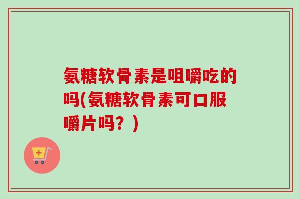 氨糖软骨素是咀嚼吃的吗(氨糖软骨素可口服嚼片吗？)