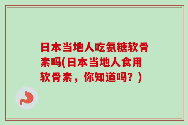 日本当地人吃氨糖软骨素吗(日本当地人食用软骨素，你知道吗？)