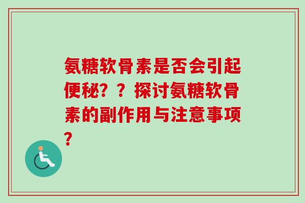 氨糖软骨素是否会引起便秘？？探讨氨糖软骨素的副作用与注意事项？