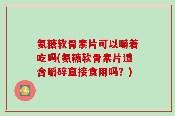 氨糖软骨素片可以嚼着吃吗(氨糖软骨素片适合嚼碎直接食用吗？)