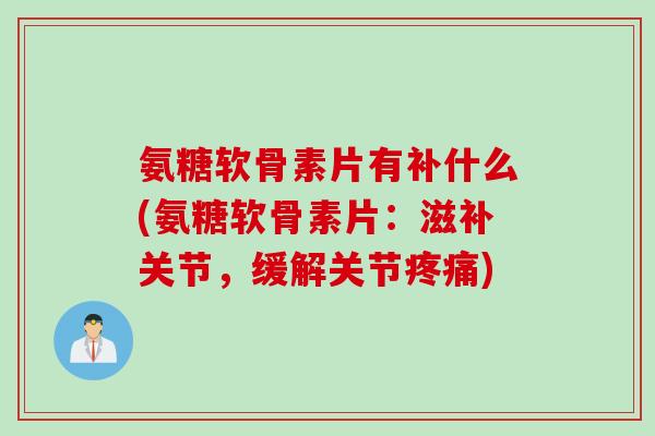 氨糖软骨素片有补什么(氨糖软骨素片：滋补关节，缓解关节疼痛)