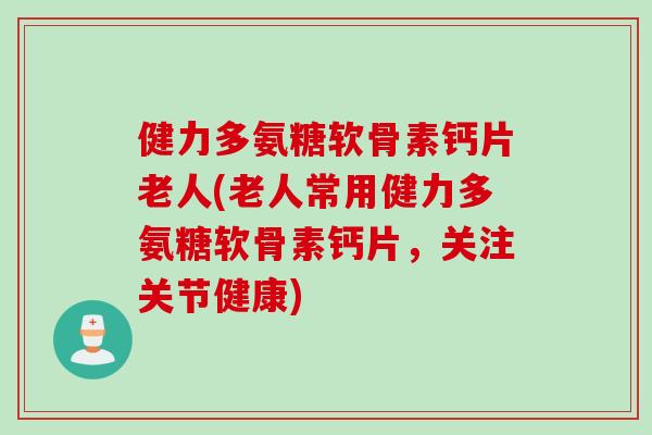 健力多氨糖软骨素钙片老人(老人常用健力多氨糖软骨素钙片，关注关节健康)