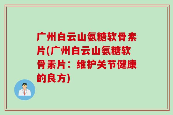 广州白云山氨糖软骨素片(广州白云山氨糖软骨素片：维护关节健康的良方)