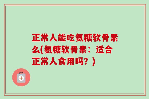 正常人能吃氨糖软骨素么(氨糖软骨素：适合正常人食用吗？)