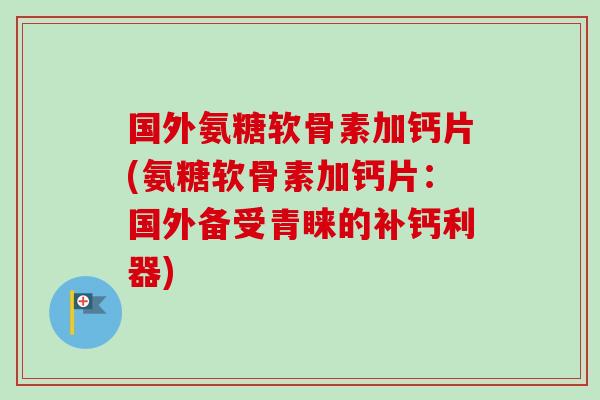国外氨糖软骨素加钙片(氨糖软骨素加钙片：国外备受青睐的补钙利器)