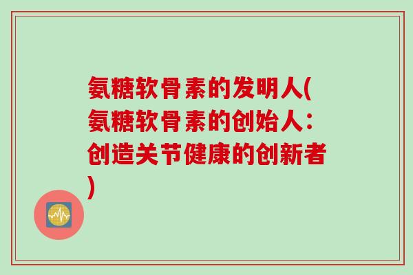 氨糖软骨素的发明人(氨糖软骨素的创始人：创造关节健康的创新者)