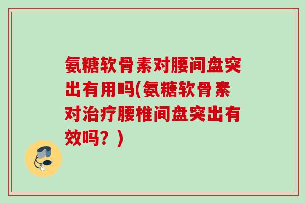 氨糖软骨素对腰间盘突出有用吗(氨糖软骨素对治疗腰椎间盘突出有效吗？)