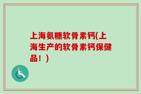 上海氨糖软骨素钙(上海生产的软骨素钙保健品！)