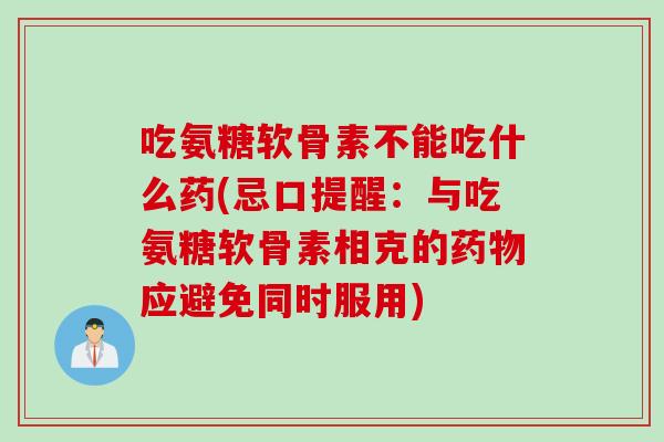 吃氨糖软骨素不能吃什么药(忌口提醒：与吃氨糖软骨素相克的药物应避免同时服用)