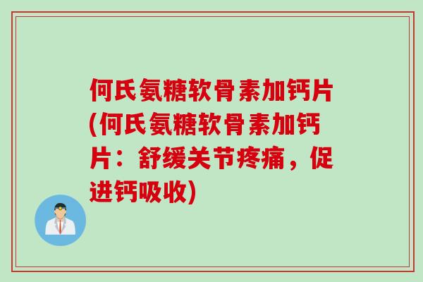 何氏氨糖软骨素加钙片(何氏氨糖软骨素加钙片：舒缓关节疼痛，促进钙吸收)