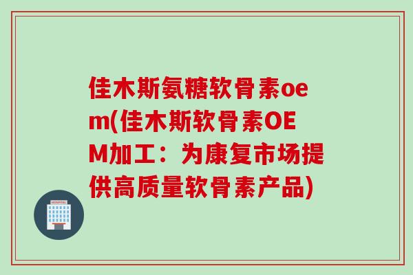 佳木斯氨糖软骨素oem(佳木斯软骨素OEM加工：为康复市场提供高质量软骨素产品)