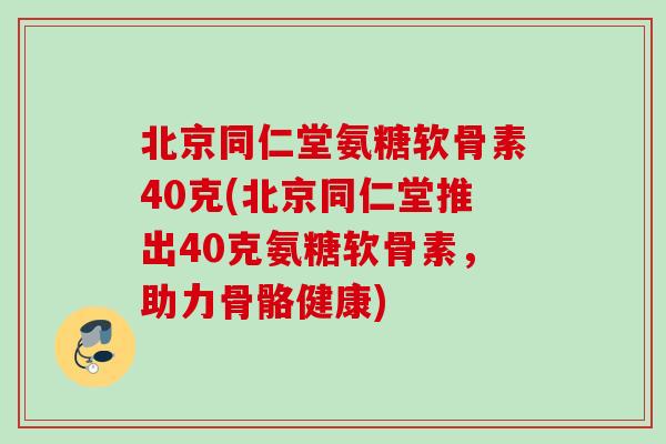 北京同仁堂氨糖软骨素40克(北京同仁堂推出40克氨糖软骨素，助力骨骼健康)