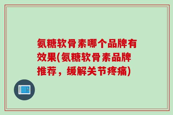 氨糖软骨素哪个品牌有效果(氨糖软骨素品牌推荐，缓解关节疼痛)
