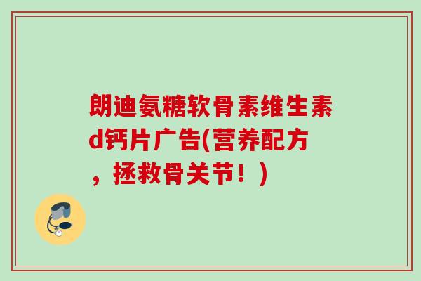 朗迪氨糖软骨素维生素d钙片广告(营养配方，拯救骨关节！)