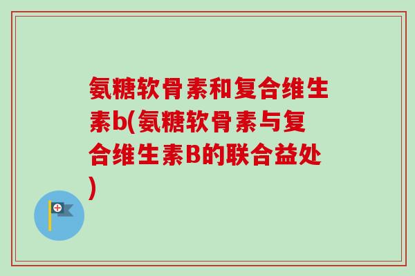 氨糖软骨素和复合维生素b(氨糖软骨素与复合维生素B的联合益处)