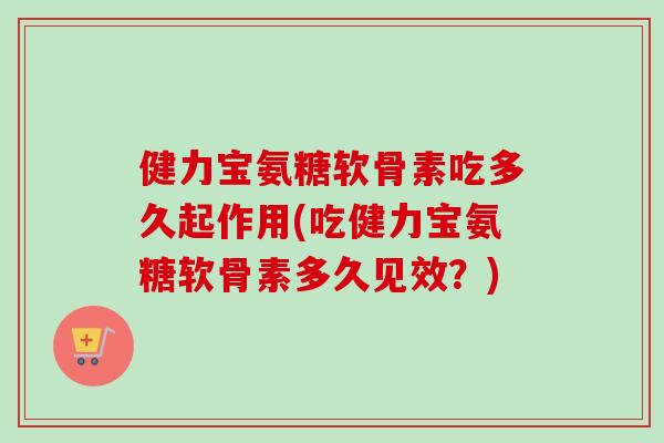 健力宝氨糖软骨素吃多久起作用(吃健力宝氨糖软骨素多久见效？)