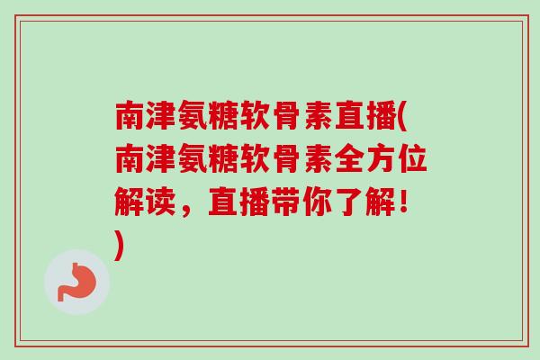 南津氨糖软骨素直播(南津氨糖软骨素全方位解读，直播带你了解！)