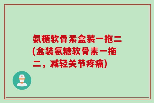 氨糖软骨素盒装一拖二(盒装氨糖软骨素一拖二，减轻关节疼痛)