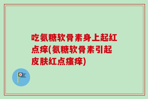 吃氨糖软骨素身上起红点痒(氨糖软骨素引起皮肤红点瘙痒)