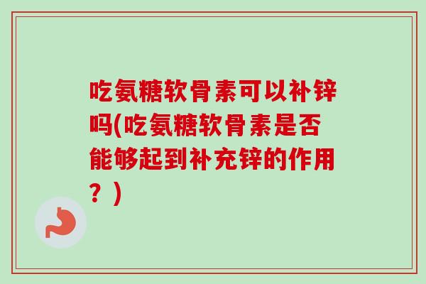 吃氨糖软骨素可以补锌吗(吃氨糖软骨素是否能够起到补充锌的作用？)