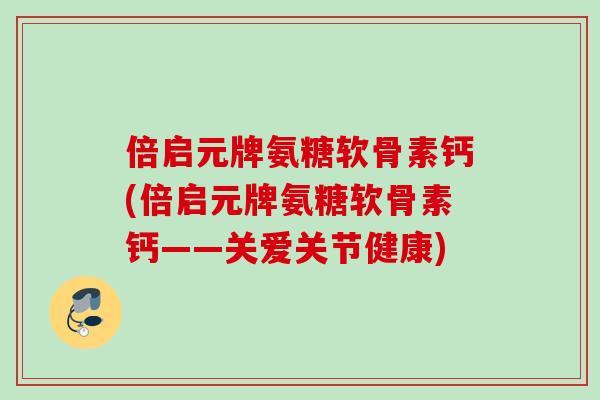 倍启元牌氨糖软骨素钙(倍启元牌氨糖软骨素钙——关爱关节健康)