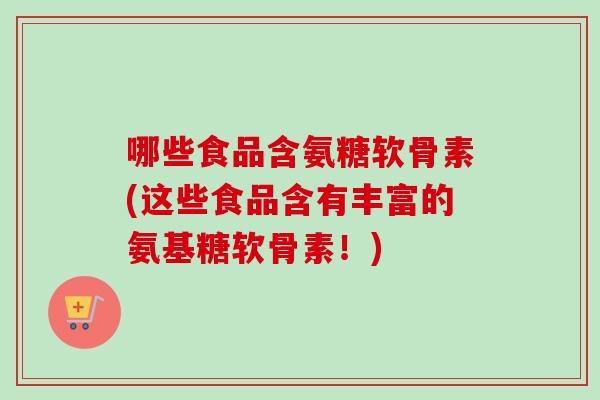哪些食品含氨糖软骨素(这些食品含有丰富的氨基糖软骨素！)