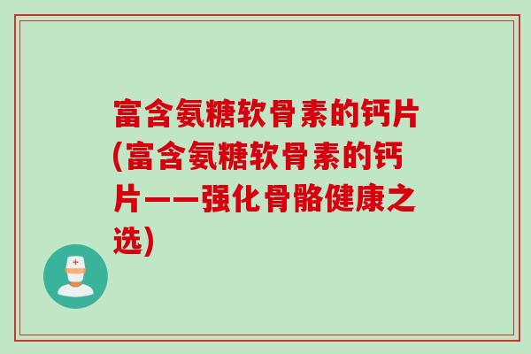 富含氨糖软骨素的钙片(富含氨糖软骨素的钙片——强化骨骼健康之选)