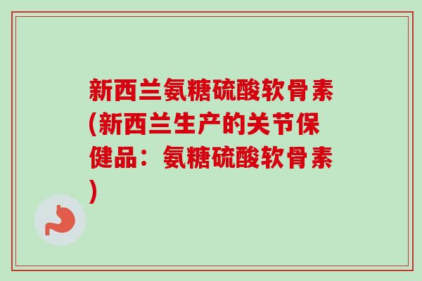 新西兰氨糖硫酸软骨素(新西兰生产的关节保健品:氨糖硫酸软骨素) 新西兰氨糖硫酸软骨素(新西兰生产的关节保健品:氨糖硫酸软骨素)